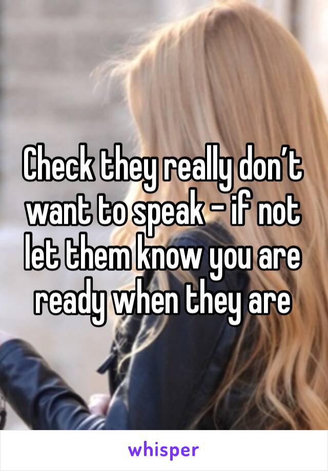 Check they really don’t want to speak - if not let them know you are ready when they are