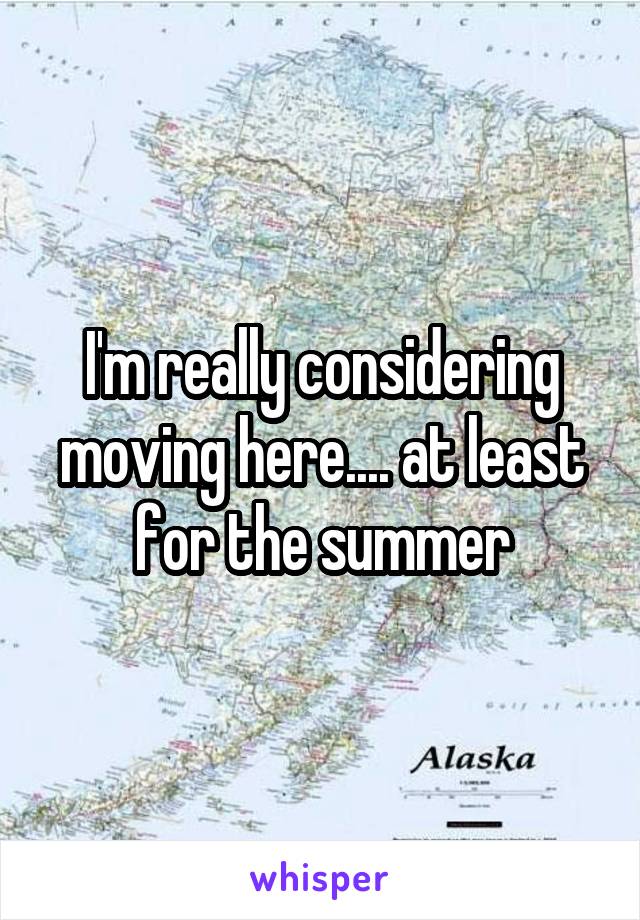 I'm really considering moving here.... at least for the summer