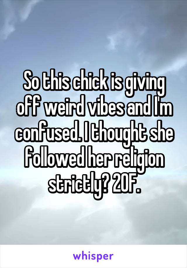 So this chick is giving off weird vibes and I'm confused. I thought she followed her religion strictly? 20F.