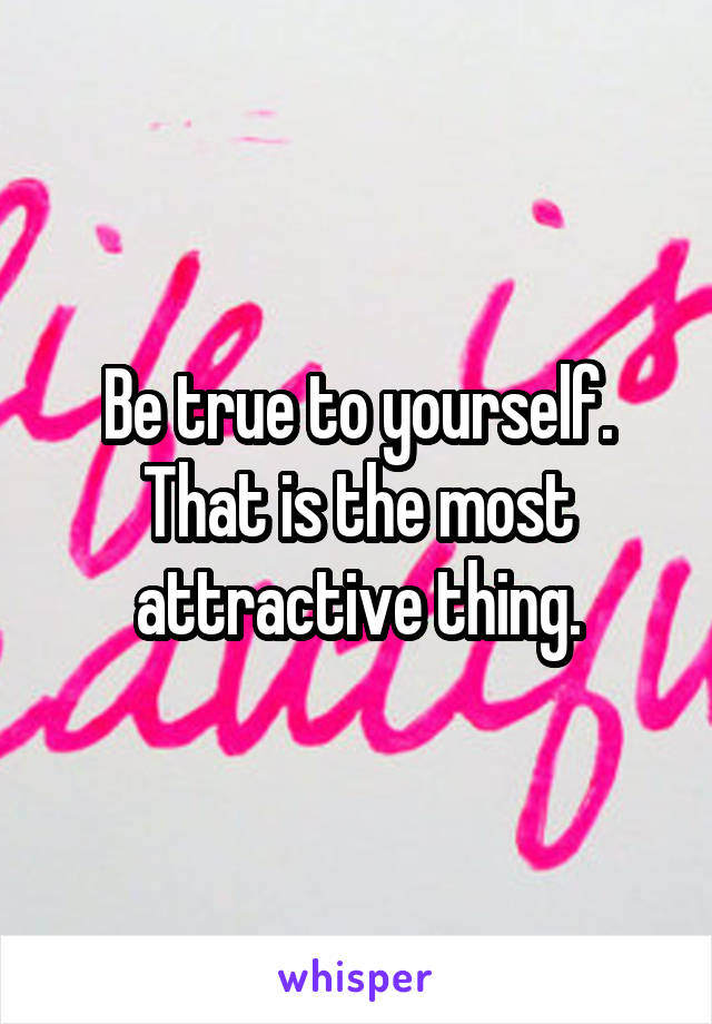 Be true to yourself. That is the most attractive thing.