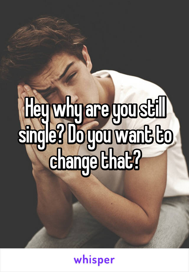 Hey why are you still single? Do you want to change that?