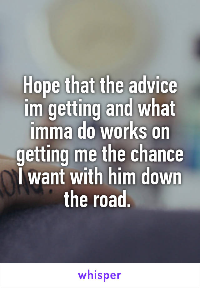 Hope that the advice im getting and what imma do works on getting me the chance I want with him down the road. 