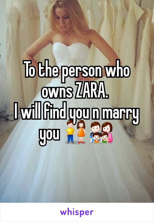 To the person who owns ZARA. 
I will find you n marry you 👫👨‍👩‍👧‍👦