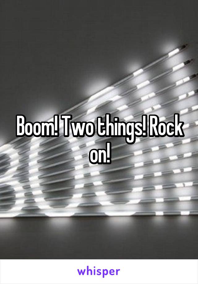 Boom! Two things! Rock on!