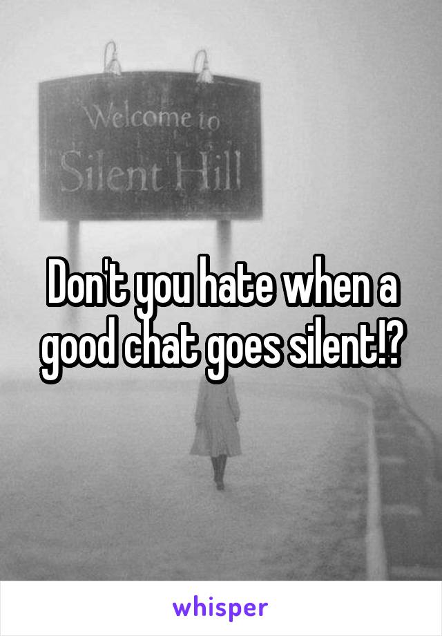 Don't you hate when a good chat goes silent!?