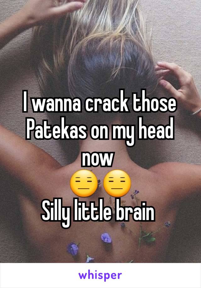 I wanna crack those Patekas on my head now 
😑😑
Silly little brain 