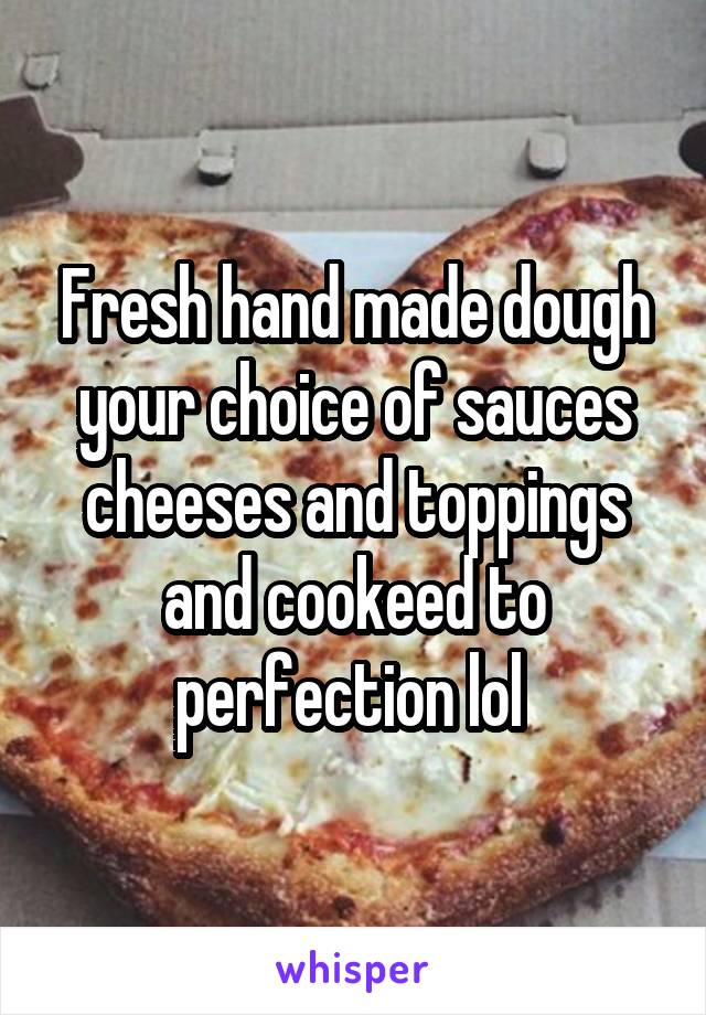 Fresh hand made dough your choice of sauces cheeses and toppings and cookeed to perfection lol 