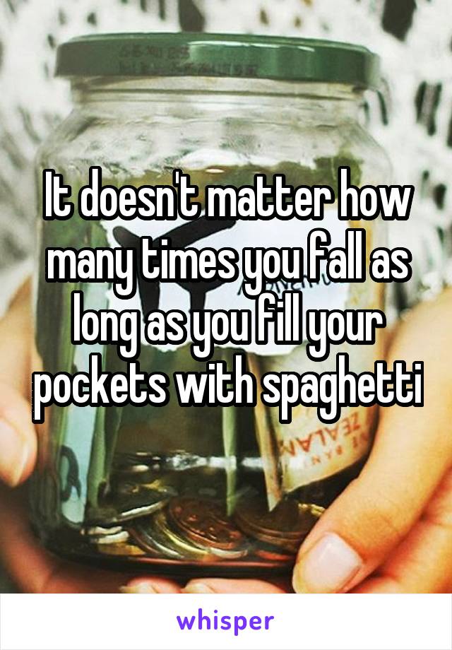 It doesn't matter how many times you fall as long as you fill your pockets with spaghetti 