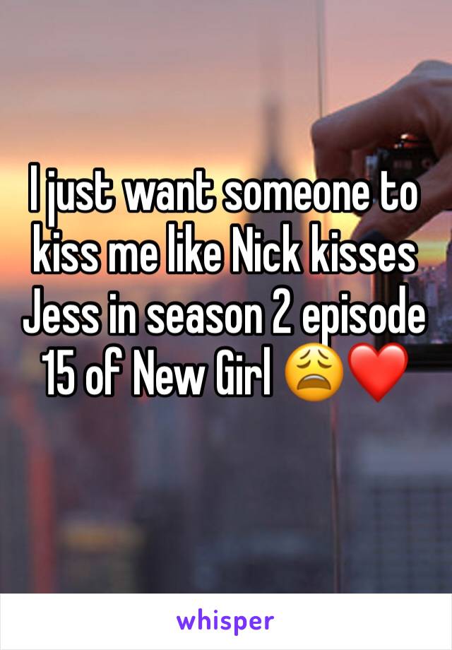 I just want someone to kiss me like Nick kisses Jess in season 2 episode 15 of New Girl 😩❤️