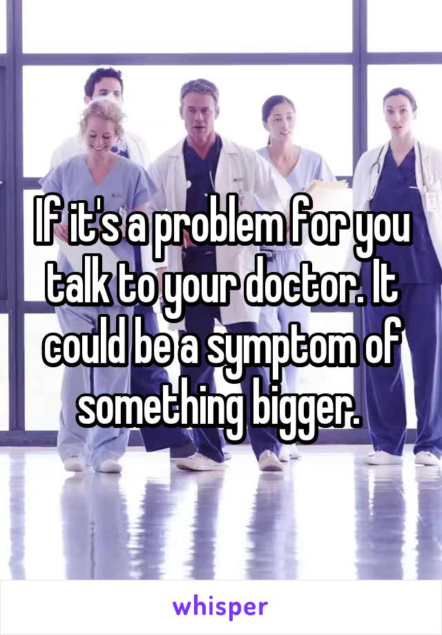 If it's a problem for you talk to your doctor. It could be a symptom of something bigger. 