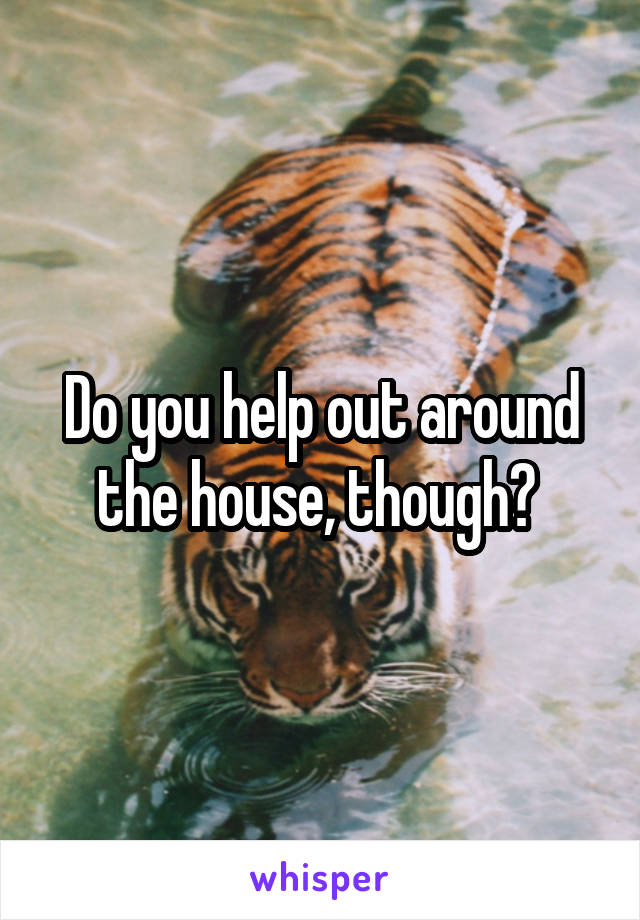 Do you help out around the house, though? 