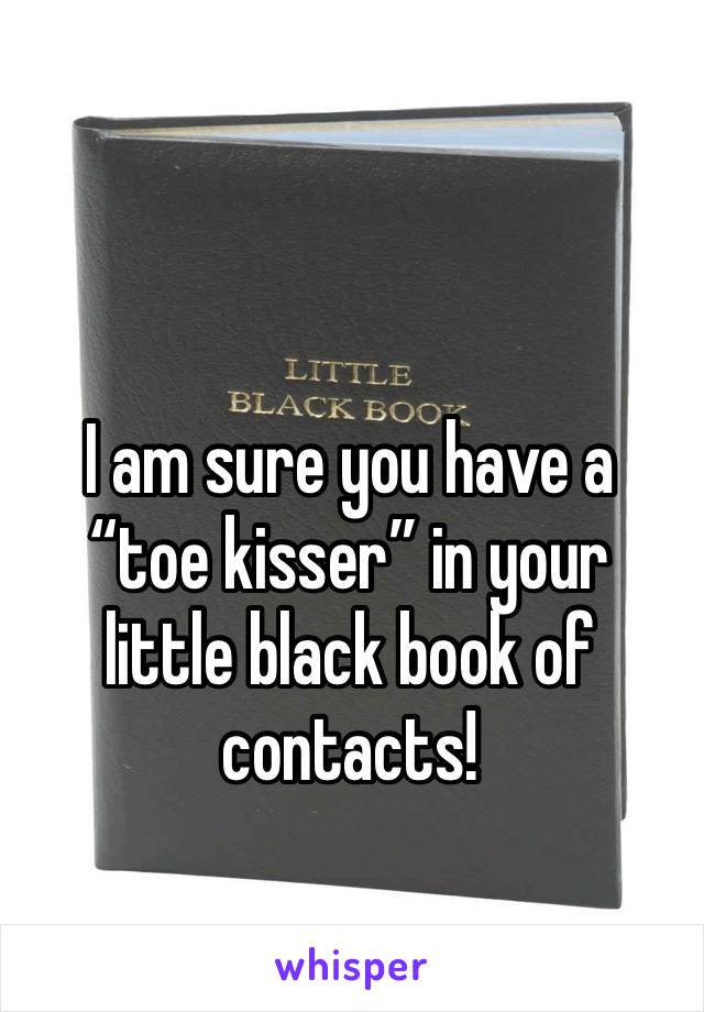 I am sure you have a “toe kisser” in your little black book of contacts!