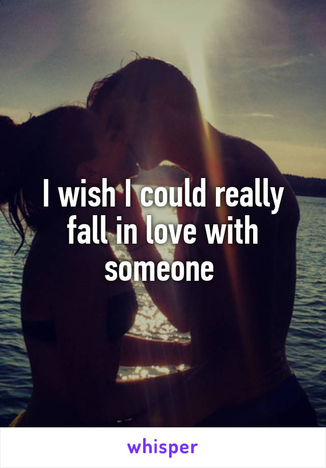 I wish I could really fall in love with someone 