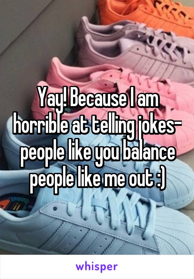 Yay! Because I am horrible at telling jokes- people like you balance people like me out :)