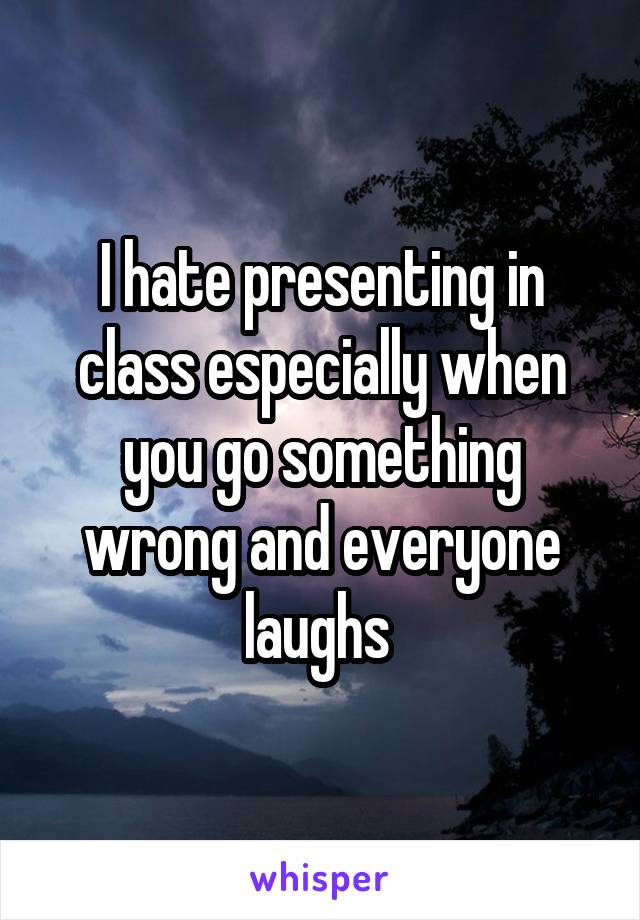 I hate presenting in class especially when you go something wrong and everyone laughs 