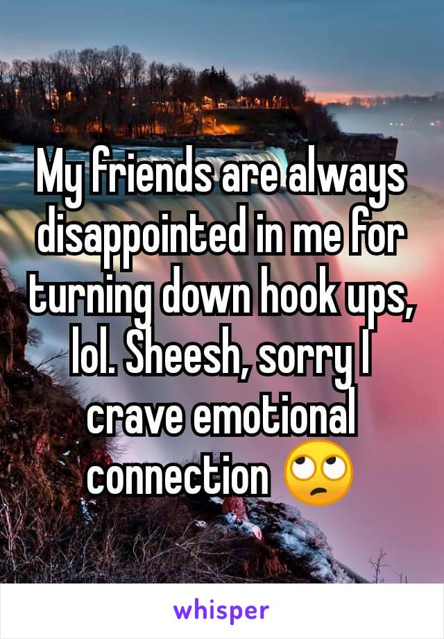 My friends are always disappointed in me for turning down hook ups, lol. Sheesh, sorry I crave emotional connection 🙄