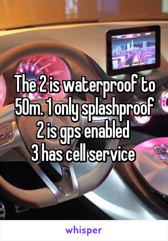The 2 is waterproof to 50m. 1 only splashproof
2 is gps enabled 
3 has cell service 