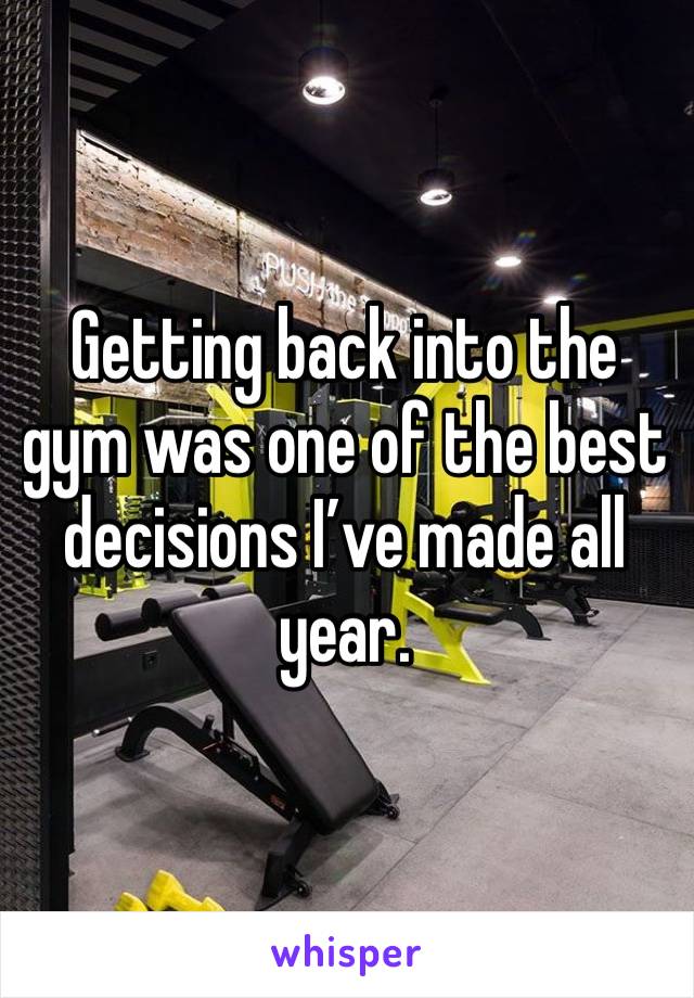 Getting back into the gym was one of the best decisions I’ve made all year. 