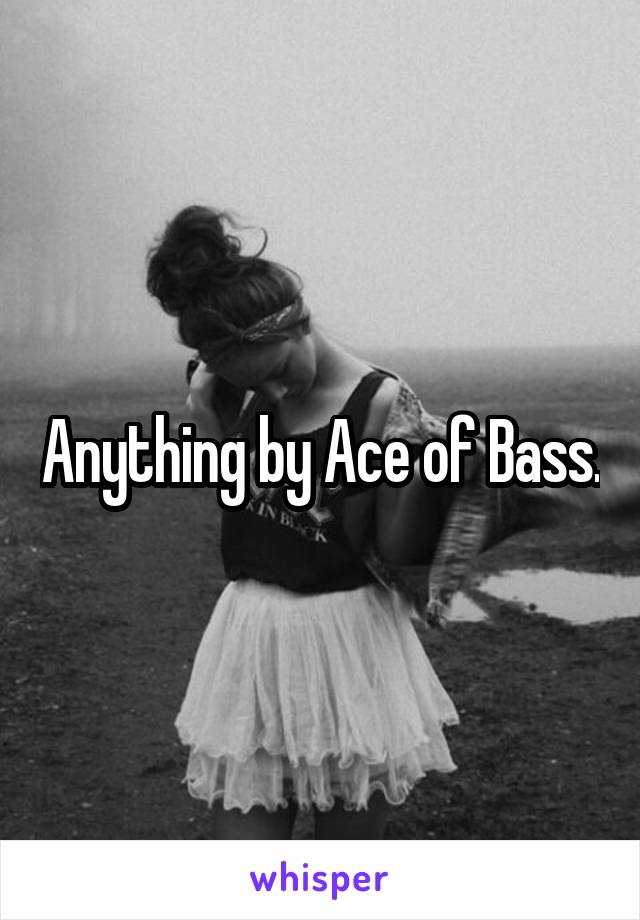 Anything by Ace of Bass.
