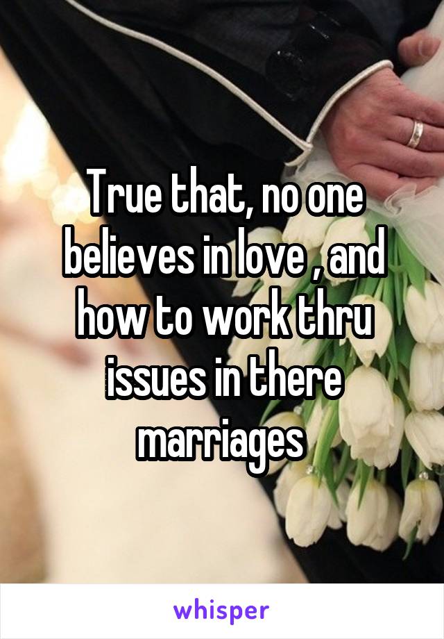 True that, no one believes in love , and how to work thru issues in there marriages 