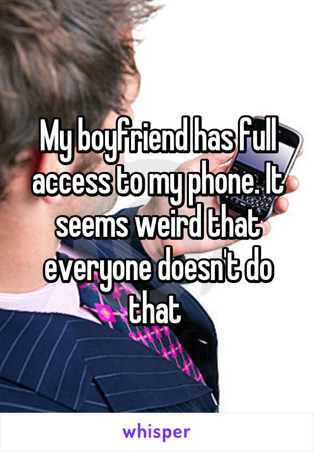 My boyfriend has full access to my phone. It seems weird that everyone doesn't do that 