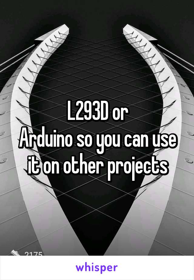 L293D or
Arduino so you can use it on other projects