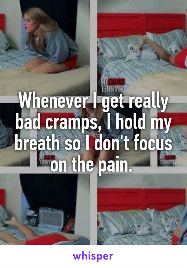 Whenever I get really bad cramps, I hold my breath so I don't focus on the pain. 