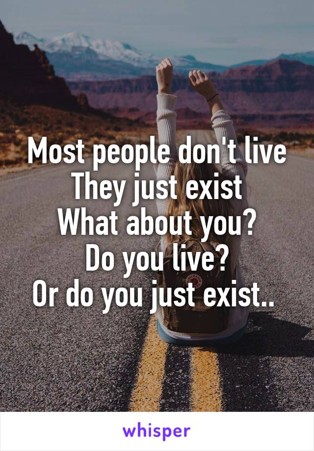 Most people don't live
They just exist
What about you?
Do you live?
Or do you just exist.. 