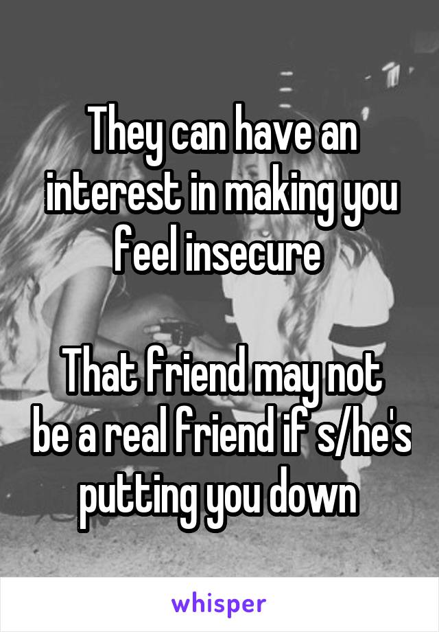 They can have an interest in making you feel insecure 

That friend may not be a real friend if s/he's putting you down 