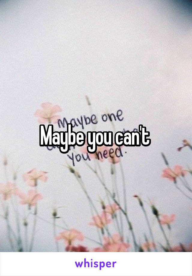 Maybe you can't 