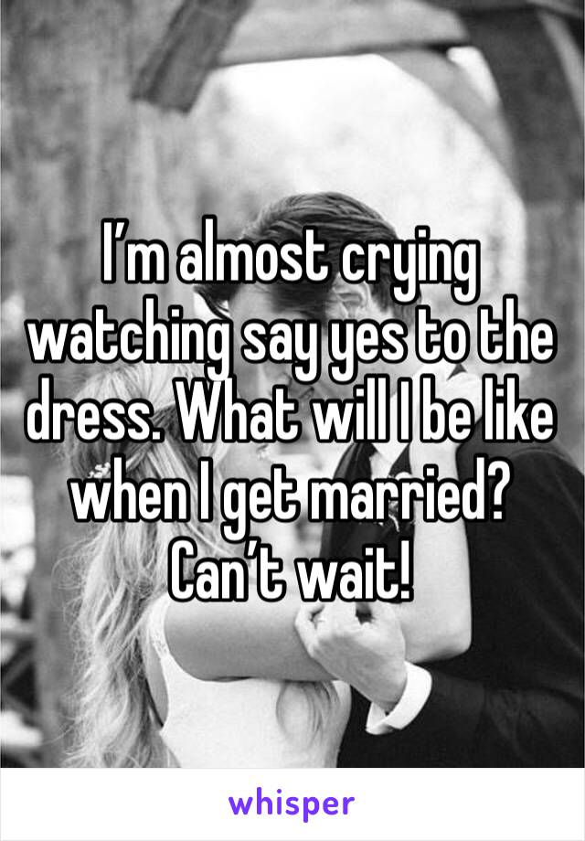 I’m almost crying watching say yes to the dress. What will I be like when I get married? Can’t wait!