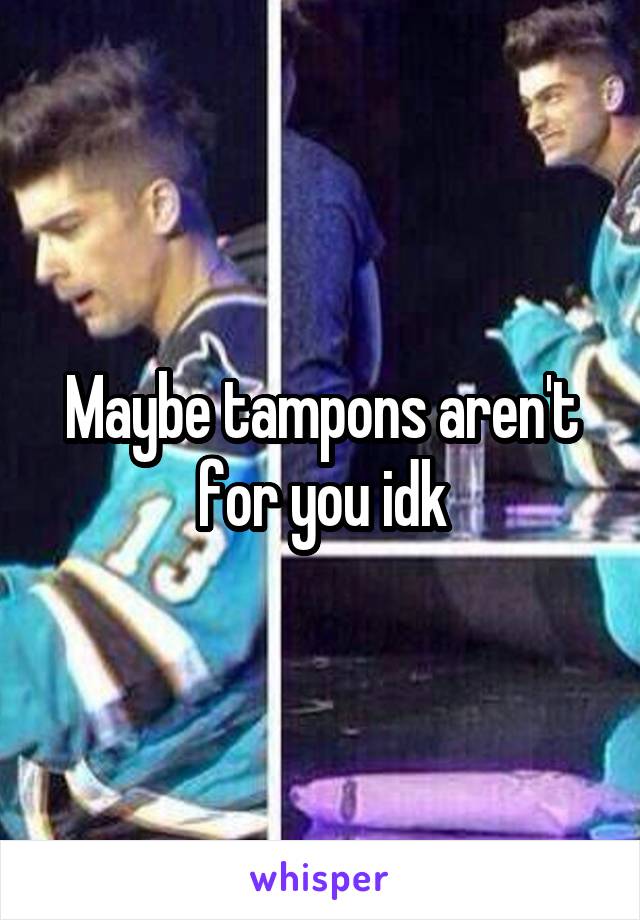 Maybe tampons aren't for you idk