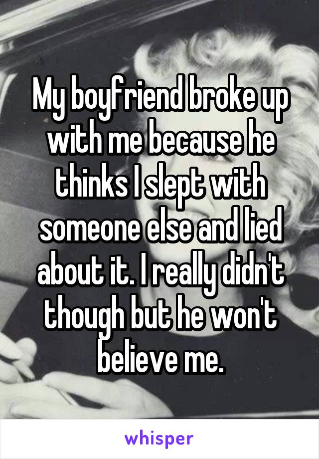 My boyfriend broke up with me because he thinks I slept with someone else and lied about it. I really didn't though but he won't believe me.