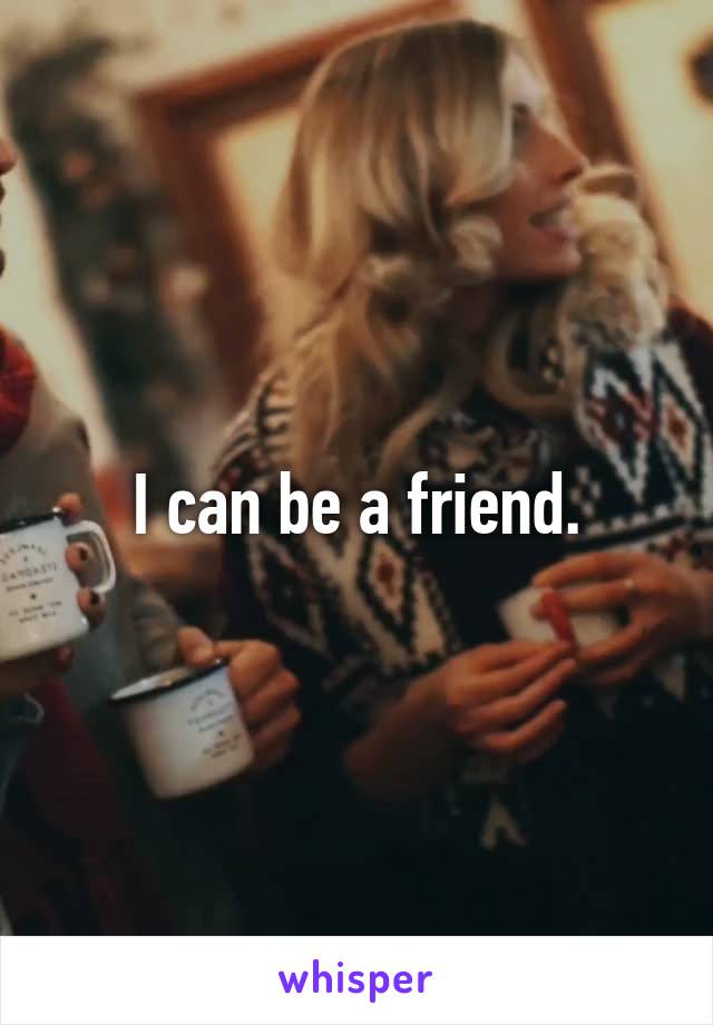 I can be a friend.