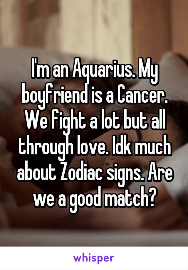 I'm an Aquarius. My boyfriend is a Cancer. We fight a lot but all through love. Idk much about Zodiac signs. Are we a good match?