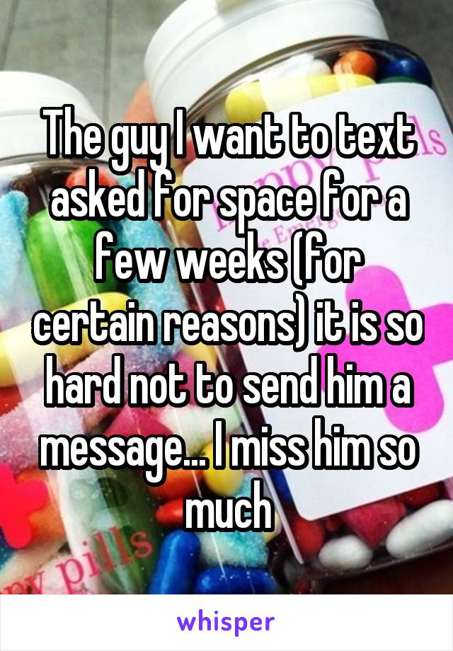 The guy I want to text asked for space for a few weeks (for certain reasons) it is so hard not to send him a message... I miss him so much