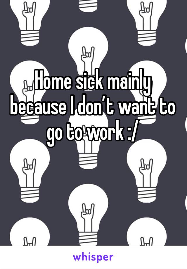 Home sick mainly because I don’t want to go to work :/