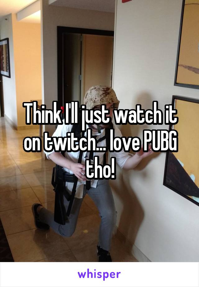 Think I'll just watch it on twitch... love PUBG tho!