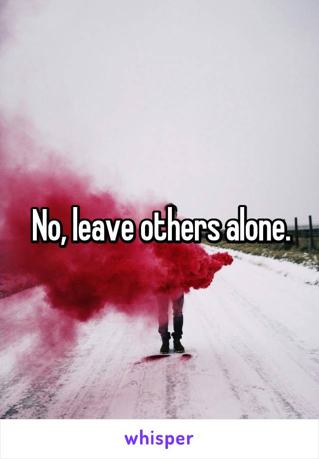 No, leave others alone.