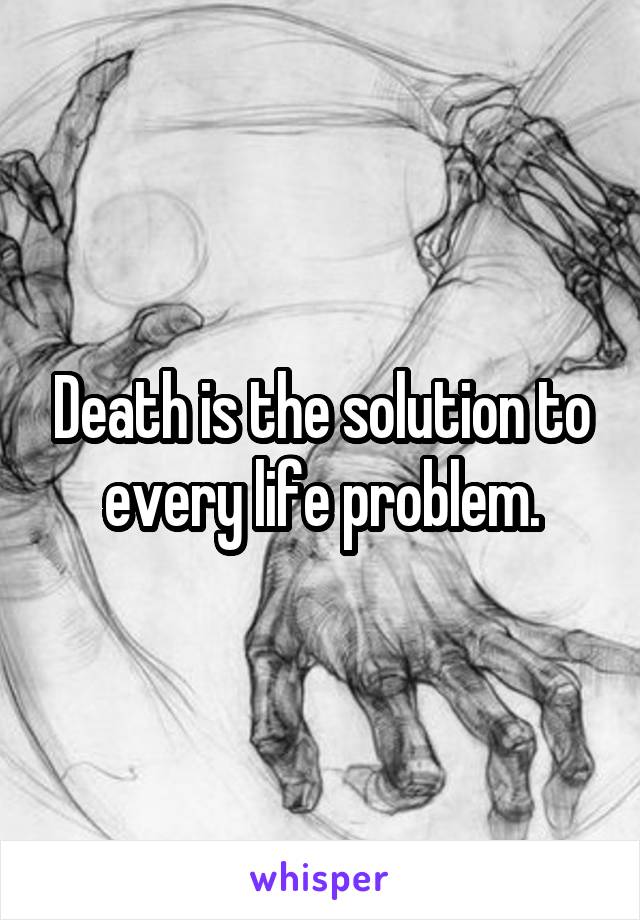 Death is the solution to every life problem.