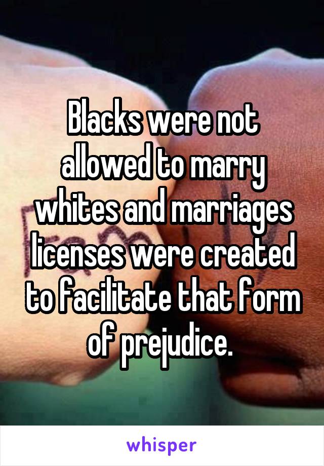 Blacks were not allowed to marry whites and marriages licenses were created to facilitate that form of prejudice. 