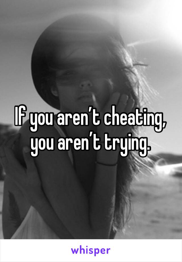 If you aren’t cheating, you aren’t trying.