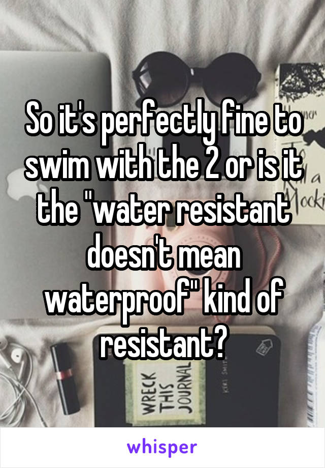 So it's perfectly fine to swim with the 2 or is it the "water resistant doesn't mean waterproof" kind of resistant?