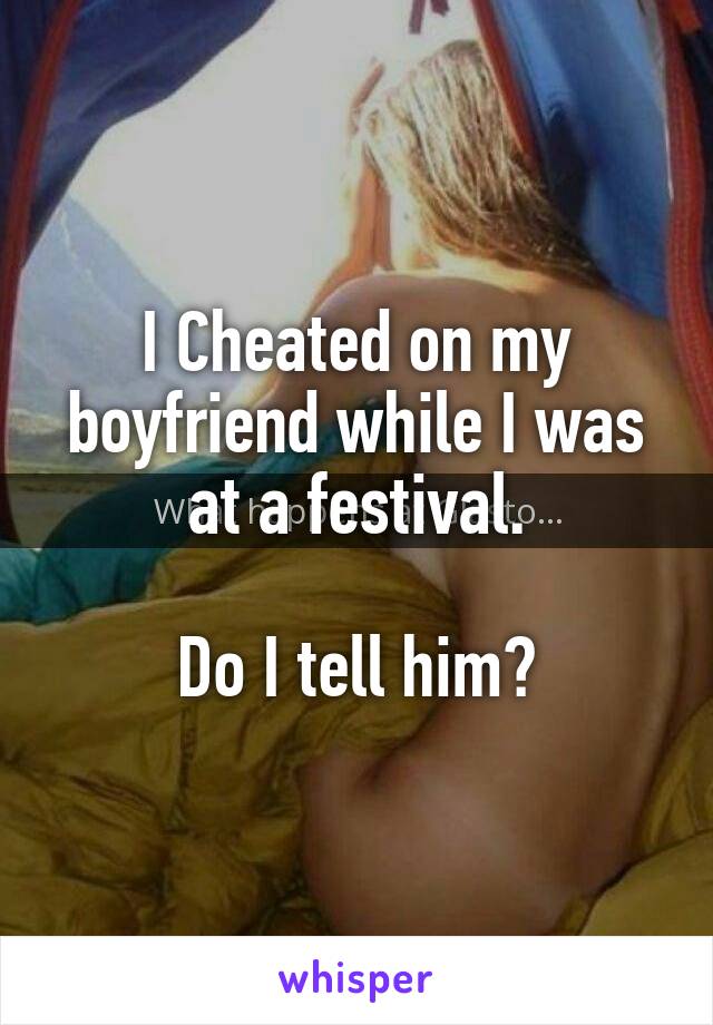 I Cheated on my boyfriend while I was at a festival.

Do I tell him?