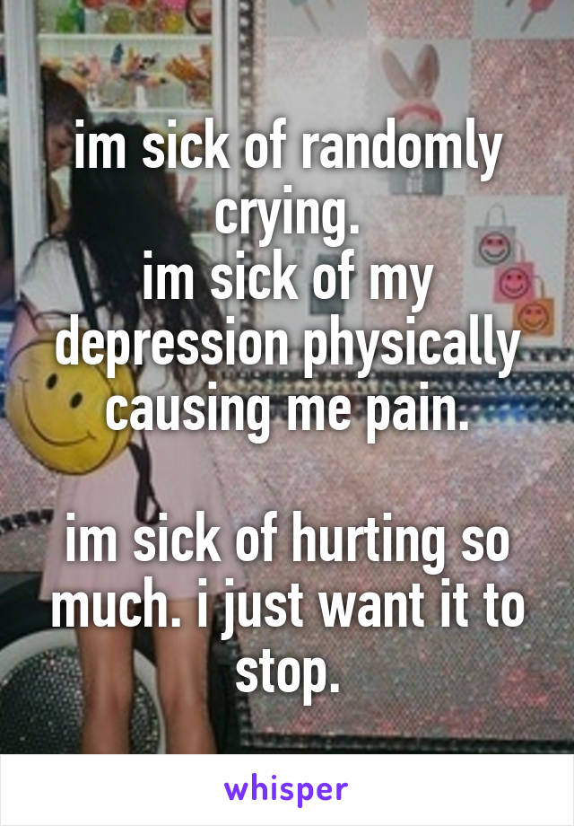 im sick of randomly crying.
im sick of my depression physically causing me pain.

im sick of hurting so much. i just want it to stop.