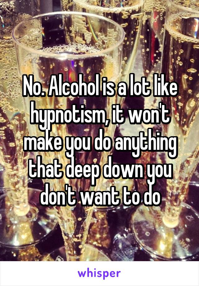 No. Alcohol is a lot like hypnotism, it won't make you do anything that deep down you don't want to do