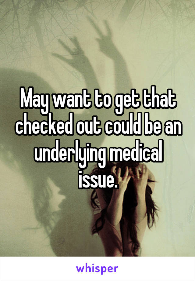May want to get that checked out could be an underlying medical issue.