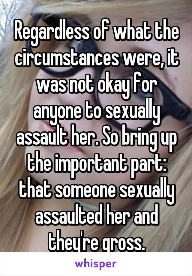 Regardless of what the circumstances were, it was not okay for anyone to sexually assault her. So bring up the important part: that someone sexually assaulted her and they're gross.