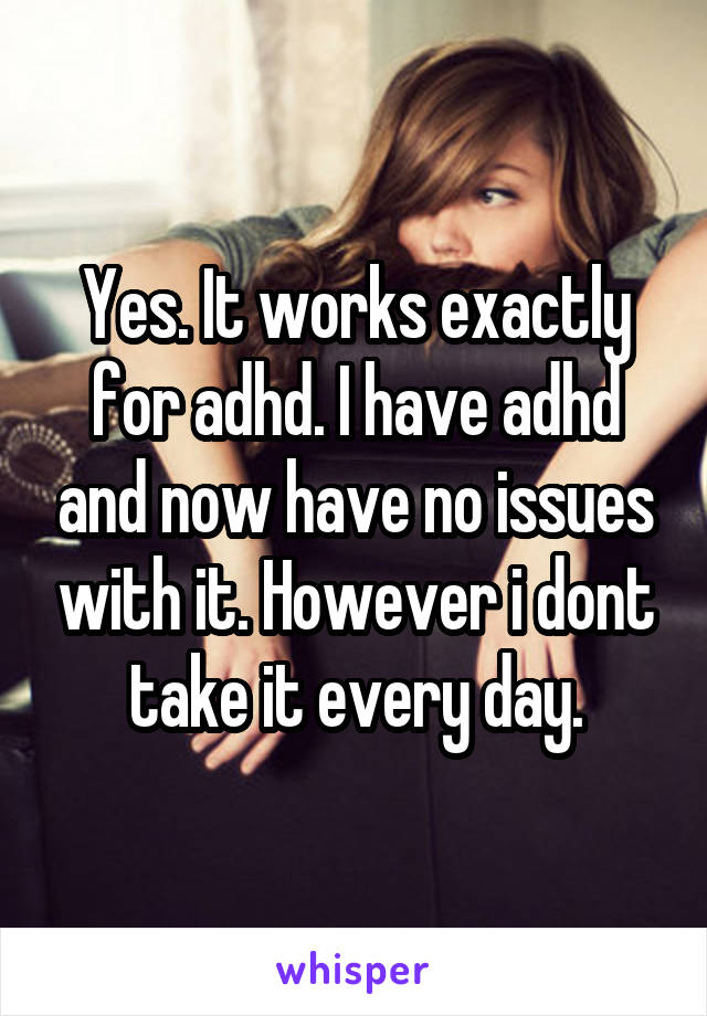 Yes. It works exactly for adhd. I have adhd and now have no issues with it. However i dont take it every day.