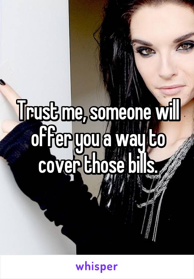 Trust me, someone will offer you a way to cover those bills.